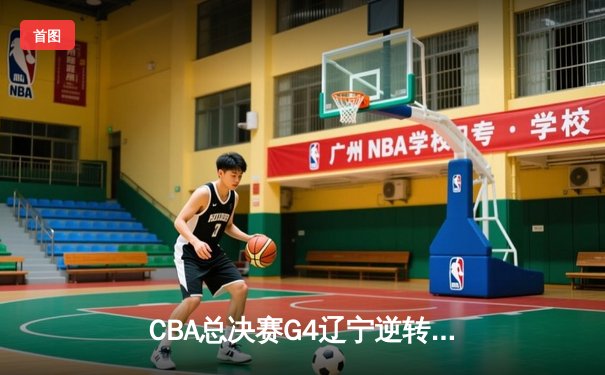 CBA总决赛G4辽宁逆转广东夺赛点，赵继伟关键三分锁定胜局