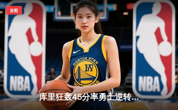 库里狂轰45分率勇士逆转独行侠，西部决赛悬念再起