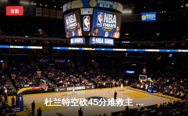 杜兰特空砍45分难救主 勇士加时险胜太阳豪取八连胜