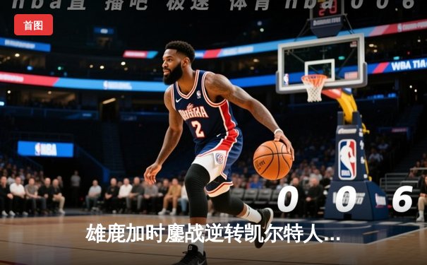 雄鹿加时鏖战逆转凯尔特人 字母哥44+14+7率队捍卫主场