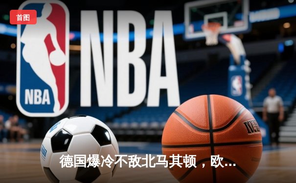 德国爆冷不敌北马其顿，欧洲杯预选赛再掀波澜