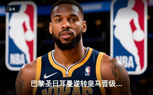 巴黎圣日耳曼逆转皇马晋级欧冠四强，姆巴佩梅开二度闪耀伯纳乌 - 2