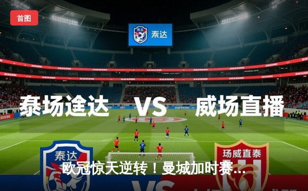 欧冠惊天逆转！曼城加时赛3-2绝杀拜仁，哈兰德独中两元创纪录